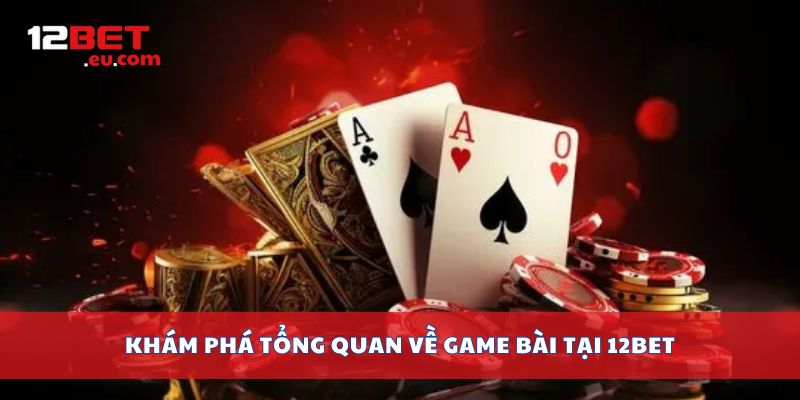 Khám phá tổng quan về game bài tại 12bet